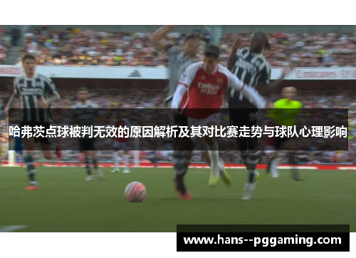 哈弗茨点球被判无效的原因解析及其对比赛走势与球队心理影响