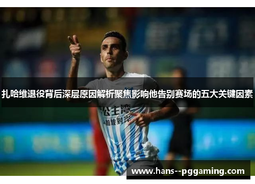 扎哈维退役背后深层原因解析聚焦影响他告别赛场的五大关键因素