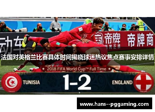 法国对英格兰比赛具体时间揭晓球迷热议焦点赛事安排详情 法国对英格兰比赛具体时间揭晓球迷热议焦点赛事安排详情