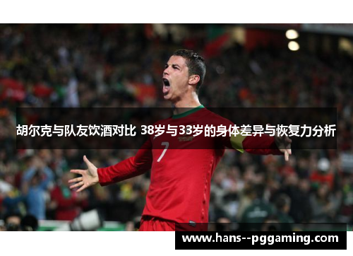 胡尔克与队友饮酒对比 38岁与33岁的身体差异与恢复力分析