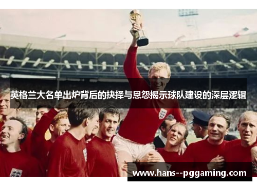 英格兰大名单出炉背后的抉择与恩怨揭示球队建设的深层逻辑
