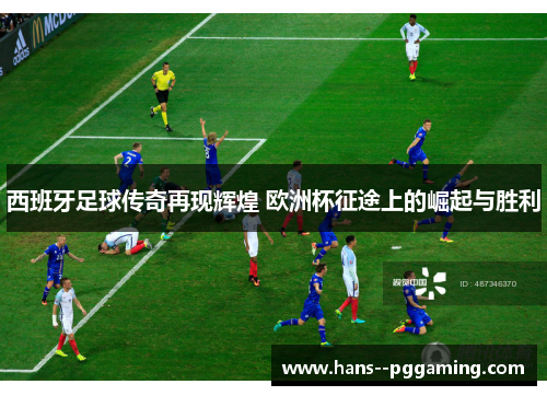 西班牙足球传奇再现辉煌 欧洲杯征途上的崛起与胜利