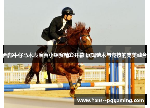 西部牛仔马术表演赛小组赛精彩开幕 展现骑术与竞技的完美融合