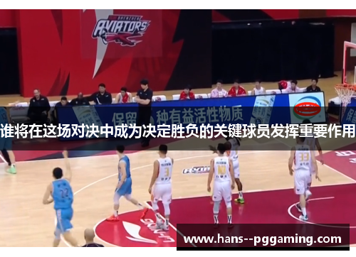 谁将在这场对决中成为决定胜负的关键球员发挥重要作用