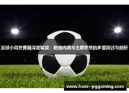 足球小将世青篇深度解读:剧情内涵与主题思想的多重探讨与剖析 足球小将世青篇深度解读:剧情内涵与主题思想的多重探讨与剖析