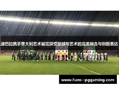 迪巴拉携手意大利艺术展览探索足球与艺术的完美融合与创新表达