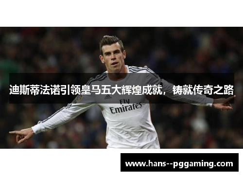 迪斯蒂法诺引领皇马五大辉煌成就，铸就传奇之路