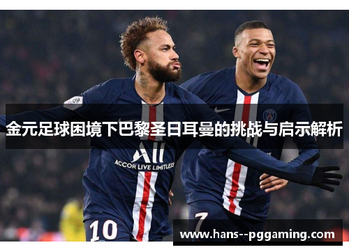 金元足球困境下巴黎圣日耳曼的挑战与启示解析