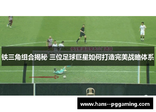 铁三角组合揭秘 三位足球巨星如何打造完美战略体系 铁三角组合揭秘 三位足球巨星如何打造完美战略体系
