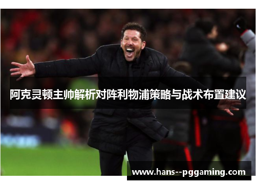 阿克灵顿主帅解析对阵利物浦策略与战术布置建议