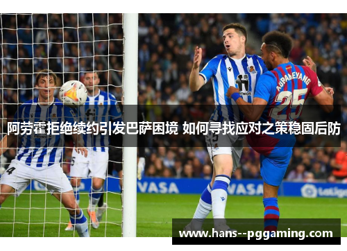 阿劳霍拒绝续约引发巴萨困境 如何寻找应对之策稳固后防 阿劳霍拒绝续约引发巴萨困境 如何寻找应对之策稳固后防