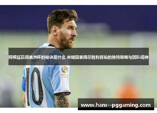 阿根廷赢得美洲杯的秘诀是什么 关键因素揭示胜利背后的独特策略与团队精神