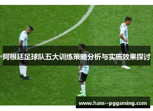 阿根廷足球队五大训练策略分析与实施效果探讨