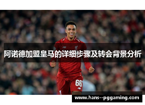 阿诺德加盟皇马的详细步骤及转会背景分析