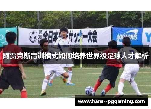 阿贾克斯青训模式如何培养世界级足球人才解析