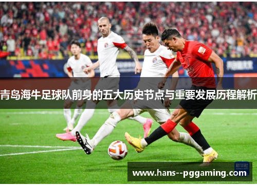 青岛海牛足球队前身的五大历史节点与重要发展历程解析
