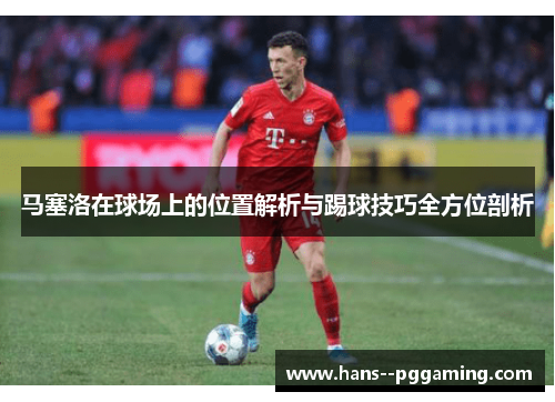 马塞洛在球场上的位置解析与踢球技巧全方位剖析