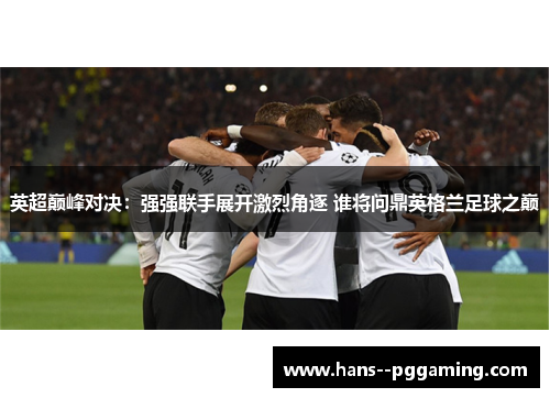 英超巅峰对决：强强联手展开激烈角逐 谁将问鼎英格兰足球之巅