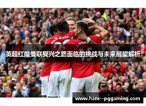 英超红魔曼联复兴之路面临的挑战与未来展望解析 英超红魔曼联复兴之路面临的挑战与未来展望解析