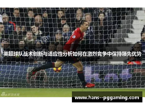 英超球队战术创新与适应性分析如何在激烈竞争中保持领先优势