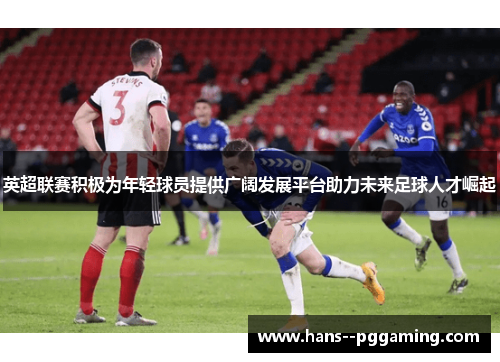 英超联赛积极为年轻球员提供广阔发展平台助力未来足球人才崛起