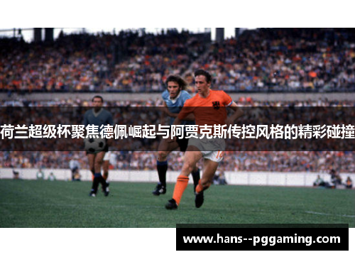 荷兰超级杯聚焦德佩崛起与阿贾克斯传控风格的精彩碰撞 荷兰超级杯聚焦德佩崛起与阿贾克斯传控风格的精彩碰撞