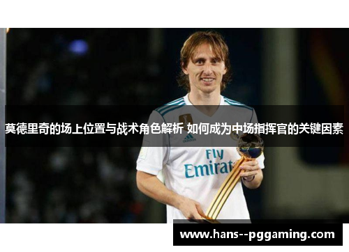 莫德里奇的场上位置与战术角色解析 如何成为中场指挥官的关键因素