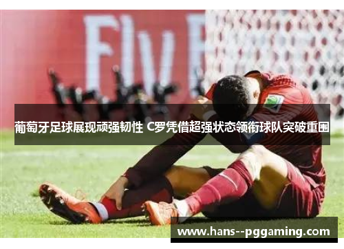葡萄牙足球展现顽强韧性 C罗凭借超强状态领衔球队突破重围