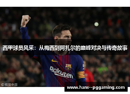西甲球员风采：从梅西到阿扎尔的巅峰对决与传奇故事