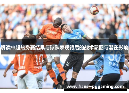 解读中超热身赛结果与球队表现背后的战术意图与潜在影响