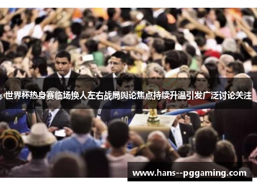 世界杯热身赛临场换人左右战局舆论焦点持续升温引发广泛讨论关注 世界杯热身赛临场换人左右战局舆论焦点持续升温引发广泛讨论关注