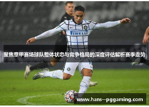 聚焦意甲赛场球队整体状态与竞争格局的深度评估解析赛季走势