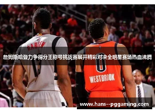詹姆斯哈登力争得分王称号挑战赛展开精彩对决全明星赛场热血沸腾