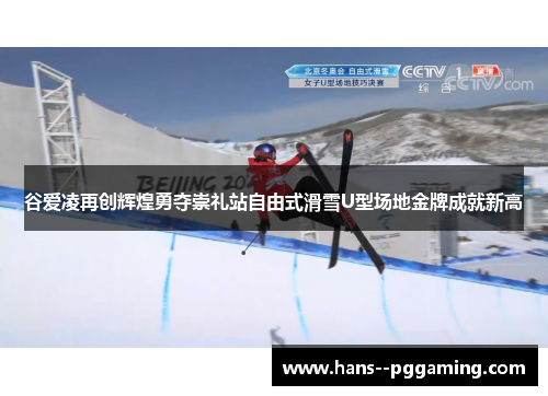 谷爱凌再创辉煌勇夺崇礼站自由式滑雪U型场地金牌成就新高