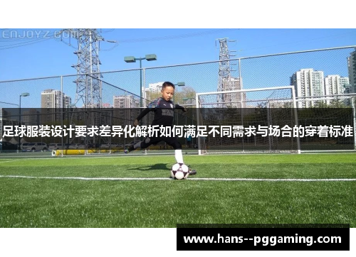 足球服装设计要求差异化解析如何满足不同需求与场合的穿着标准 足球服装设计要求差异化解析如何满足不同需求与场合的穿着标准