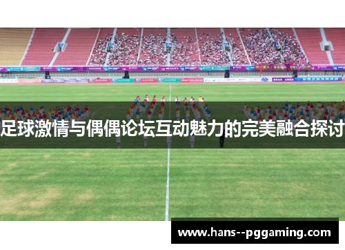 足球激情与偶偶论坛互动魅力的完美融合探讨