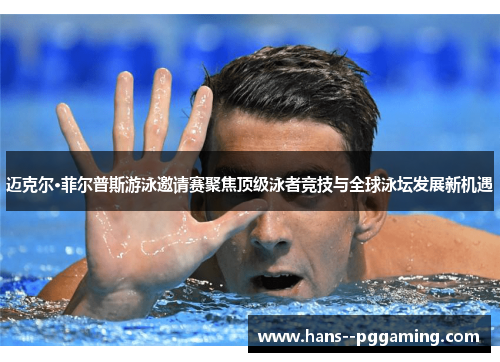 迈克尔·菲尔普斯游泳邀请赛聚焦顶级泳者竞技与全球泳坛发展新机遇