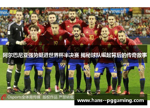 阿尔巴尼亚强势挺进世界杯半决赛 揭秘球队崛起背后的传奇故事 阿尔巴尼亚强势挺进世界杯半决赛 揭秘球队崛起背后的传奇故事