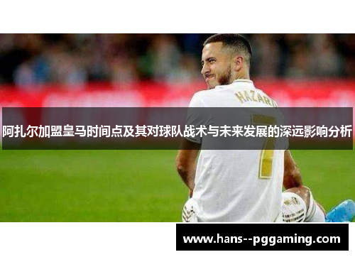 阿扎尔加盟皇马时间点及其对球队战术与未来发展的深远影响分析 阿扎尔加盟皇马时间点及其对球队战术与未来发展的深远影响分析
