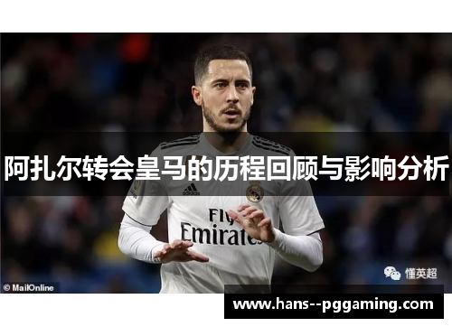 阿扎尔转会皇马的历程回顾与影响分析 阿扎尔转会皇马的历程回顾与影响分析