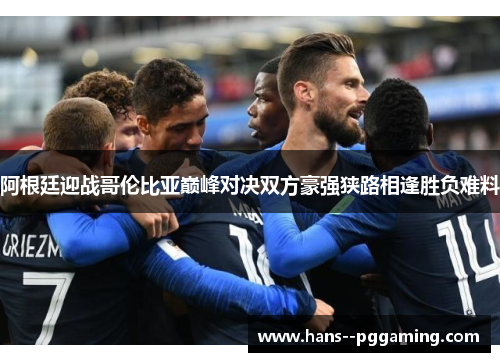 阿根廷迎战哥伦比亚巅峰对决双方豪强狭路相逢胜负难料 阿根廷迎战哥伦比亚巅峰对决双方豪强狭路相逢胜负难料