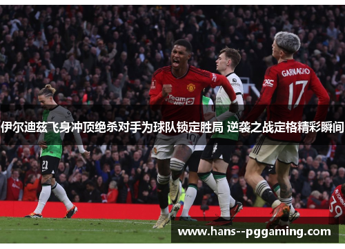 伊尔迪兹飞身冲顶绝杀对手为球队锁定胜局 逆袭之战定格精彩瞬间 伊尔迪兹飞身冲顶绝杀对手为球队锁定胜局 逆袭之战定格精彩瞬间