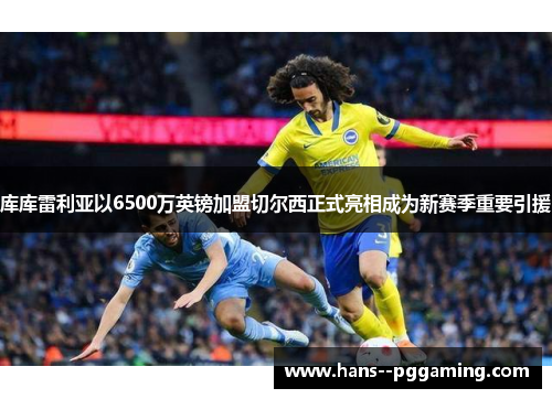 库库雷利亚以6500万英镑加盟切尔西正式亮相成为新赛季重要引援 库库雷利亚以6500万英镑加盟切尔西正式亮相成为新赛季重要引援