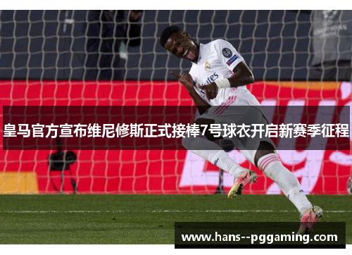 皇马官方宣布维尼修斯正式接棒7号球衣开启新赛季征程 皇马官方宣布维尼修斯正式接棒7号球衣开启新赛季征程