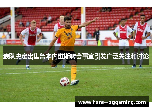 狼队决定出售鲁本内维斯转会事宜引发广泛关注和讨论 狼队决定出售鲁本内维斯转会事宜引发广泛关注和讨论