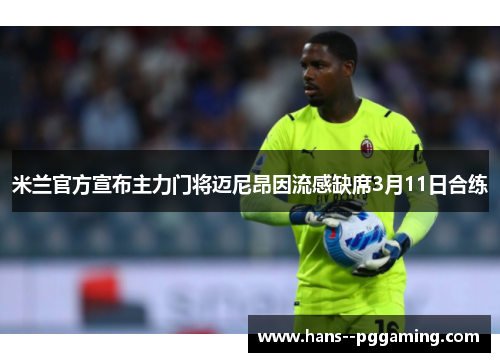 米兰官方宣布主力门将迈尼昂因流感缺席3月11日合练