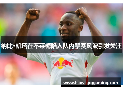 纳比·凯塔在不莱梅陷入队内禁赛风波引发关注 纳比·凯塔在不莱梅陷入队内禁赛风波引发关注