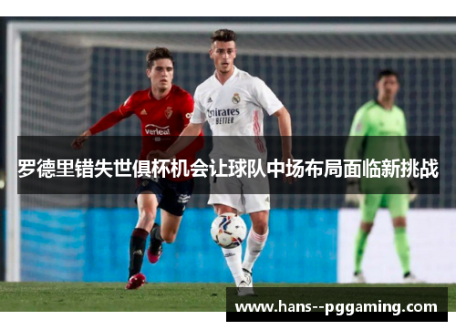 罗德里错失世俱杯机会让球队中场布局面临新挑战 罗德里错失世俱杯机会让球队中场布局面临新挑战