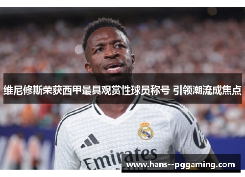 维尼修斯荣获西甲最具观赏性球员称号 引领潮流成焦点 维尼修斯荣获西甲最具观赏性球员称号 引领潮流成焦点