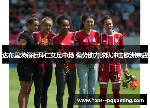 达布里茨领衔拜仁女足中场 强势助力球队冲击欧洲荣耀 达布里茨领衔拜仁女足中场 强势助力球队冲击欧洲荣耀